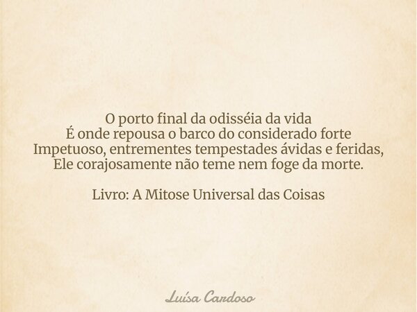 ⁠O porto final da odisséia da vida É onde repousa o barco do considerado forte Impetuoso, entrementes tempestades ávidas e feridas, Ele corajosamente não teme n... Frase de Luísa Cardoso.