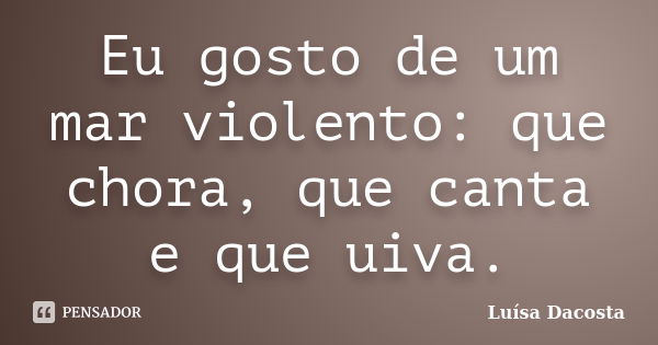 Eu gosto de um mar violento: que chora, que canta e que uiva.... Frase de Luísa Dacosta.