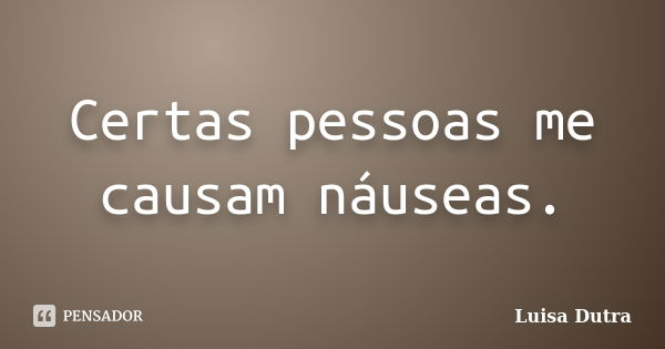 Certas pessoas me causam náuseas.... Frase de Luisa Dutra.