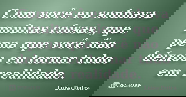 Com você eu sonhava muitas coisas, que pena que você não deixou eu tornar tudo em realidade.... Frase de Luisa Dutra.