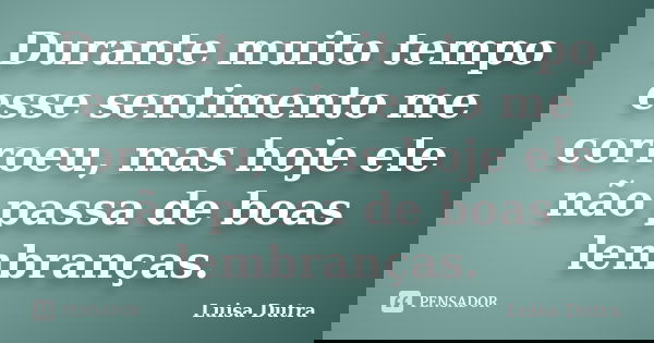 Durante muito tempo esse sentimento me corroeu, mas hoje ele não passa de boas lembranças.... Frase de Luisa Dutra.