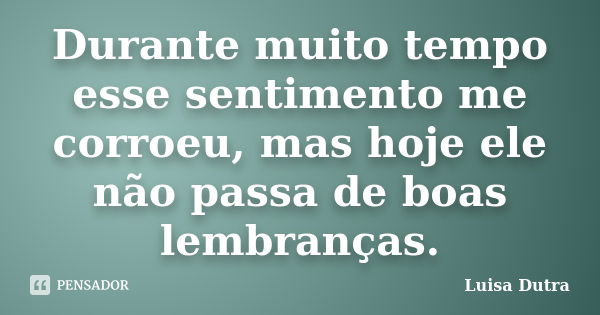 Durante muito tempo esse sentimento me corroeu, mas hoje ele não passa de boas lembranças.... Frase de Luisa Dutra.