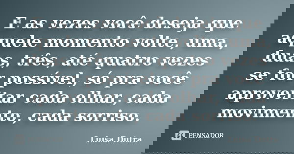 E as vezes você deseja que aquele momento volte, uma, duas, três, até quatro vezes se for possível, só pra você aproveitar cada olhar, cada movimento, cada sorr... Frase de Luisa Dutra.