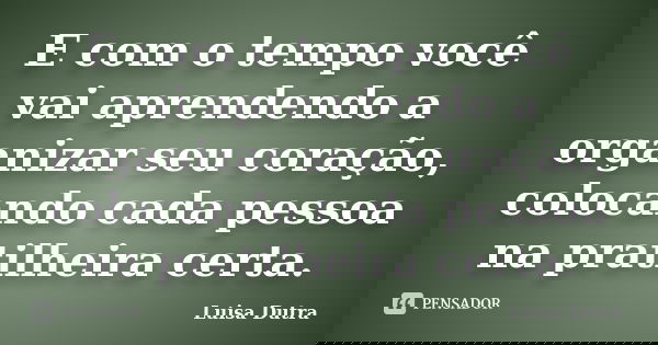 E com o tempo você vai aprendendo a organizar seu coração, colocando cada pessoa na pratilheira certa.... Frase de Luisa Dutra.
