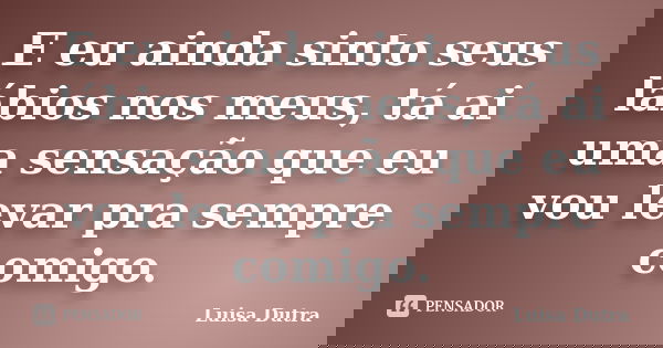 E eu ainda sinto seus lábios nos meus, tá ai uma sensação que eu vou levar pra sempre comigo.... Frase de Luisa Dutra.