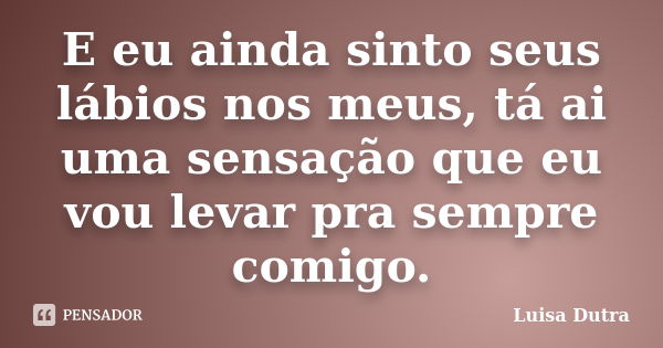 E eu ainda sinto seus lábios nos meus, tá ai uma sensação que eu vou levar pra sempre comigo.... Frase de Luisa Dutra.