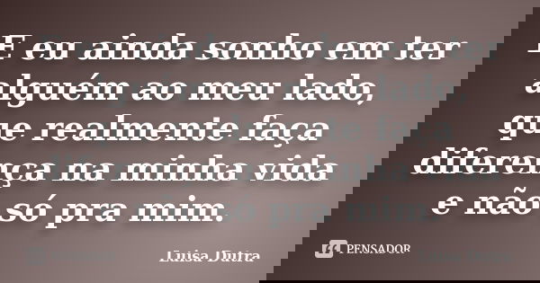 E eu ainda sonho em ter alguém ao meu lado, que realmente faça diferença na minha vida e não só pra mim.... Frase de Luisa Dutra.