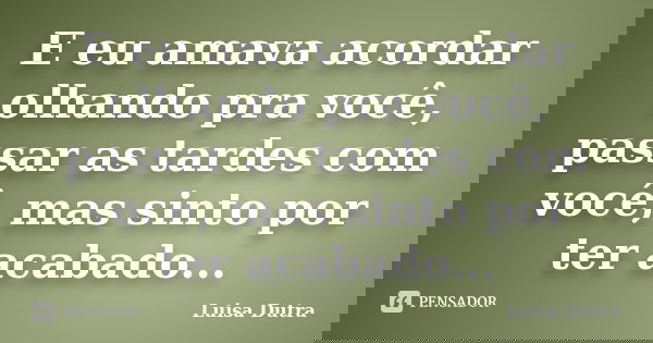 E eu amava acordar olhando pra você, passar as tardes com você, mas sinto por ter acabado...... Frase de Luisa Dutra.