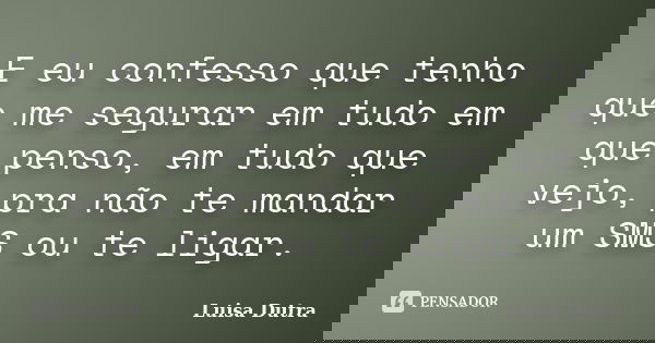E eu confesso que tenho que me segurar em tudo em que penso, em tudo que vejo, pra não te mandar um SMS ou te ligar.... Frase de Luisa Dutra.