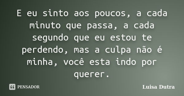 E eu sinto aos poucos, a cada minuto que passa, a cada segundo que eu estou te perdendo, mas a culpa não é minha, você esta indo por querer.... Frase de Luisa Dutra.