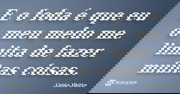 E o foda é que eu o meu medo me limita de fazer muitas coisas.... Frase de Luisa Dutra.