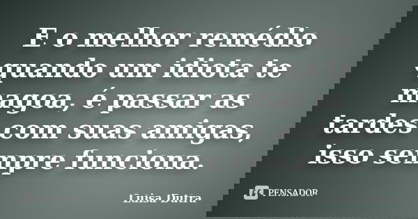 E o melhor remédio quando um idiota te magoa, é passar as tardes com suas amigas, isso sempre funciona.... Frase de Luisa Dutra.
