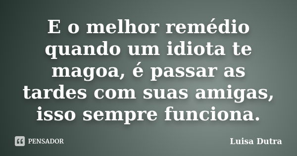 E o melhor remédio quando um idiota te magoa, é passar as tardes com suas amigas, isso sempre funciona.... Frase de Luisa Dutra.