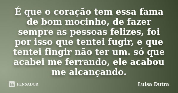 É que o coração tem essa fama de bom mocinho, de fazer sempre as pessoas felizes, foi por isso que tentei fugir, e que tentei fingir não ter um. só que acabei m... Frase de Luisa Dutra.