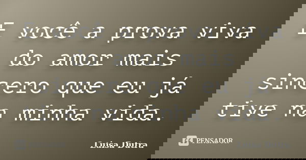 E você a prova viva do amor mais sincero que eu já tive na minha vida.... Frase de Luisa Dutra.