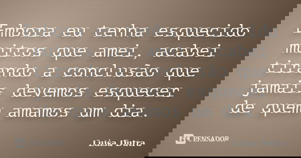 Embora eu tenha esquecido muitos que amei, acabei tirando a conclusão que jamais devemos esquecer de quem amamos um dia.... Frase de Luisa Dutra.