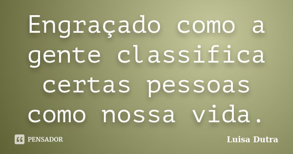 Engraçado como a gente classifica certas pessoas como nossa vida.... Frase de Luisa Dutra.