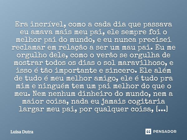 Era incrível, como a cada dia que passava eu amava mais meu pai, ele sempre foi o melhor pai do mundo, e eu nunca precisei reclamar em relação a ser um mau pai.... Frase de Luisa Dutra.