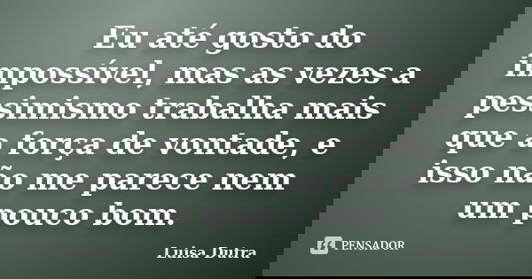 Eu até gosto do impossível, mas as vezes a pessimismo trabalha mais que a força de vontade, e isso não me parece nem um pouco bom.... Frase de Luisa Dutra.