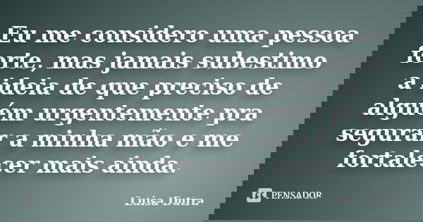 Eu me considero uma pessoa forte, mas jamais subestimo a ideia de que preciso de alguém urgentemente pra segurar a minha mão e me fortalecer mais ainda.... Frase de Luisa Dutra.
