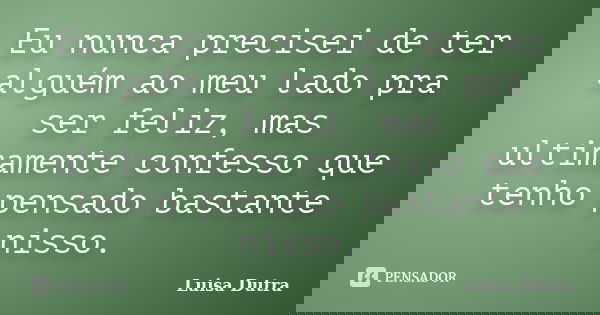 Eu nunca precisei de ter alguém ao meu lado pra ser feliz, mas ultimamente confesso que tenho pensado bastante nisso.... Frase de Luisa Dutra.