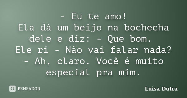 - Eu te amo! Ela dá um beijo na bochecha dele e diz: - Que bom. Ele ri - Não vai falar nada? - Ah, claro. Você é muito especial pra mim.... Frase de Luisa Dutra.