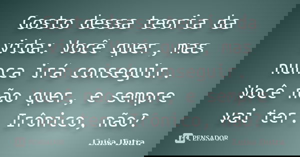 Gosto dessa teoria da vida: Você quer, mas nunca irá conseguir. Você não quer, e sempre vai ter. Irônico, não?... Frase de Luisa Dutra.