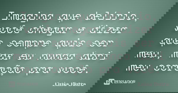 Imagina que delírio, você chegar e dizer que sempre quis ser meu, mas eu nunca abri meu coração pra você.... Frase de Luisa Dutra.