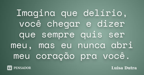 Imagina que delírio, você chegar e dizer que sempre quis ser meu, mas eu nunca abri meu coração pra você.... Frase de Luisa Dutra.