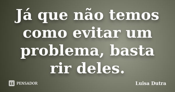 Já que não temos como evitar um problema, basta rir deles.... Frase de Luisa Dutra.