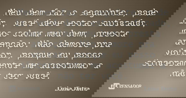 Meu bem faz o seguinte, pode ir, você deve estar sufocado, mas calma meu bem, presta atenção: Não demore pra voltar, porque eu posso sinceramente me acostumar a... Frase de Luisa Dutra.