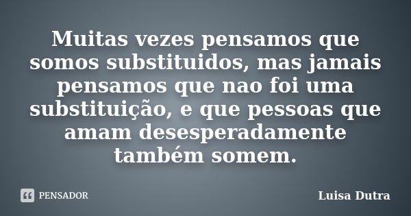 Muitas vezes pensamos que somos substituidos, mas jamais pensamos que nao foi uma substituição, e que pessoas que amam desesperadamente também somem.... Frase de Luisa Dutra.