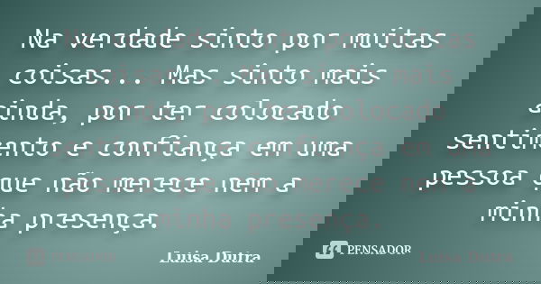 Na verdade sinto por muitas coisas... Mas sinto mais ainda, por ter colocado sentimento e confiança em uma pessoa que não merece nem a minha presença.... Frase de Luisa Dutra.