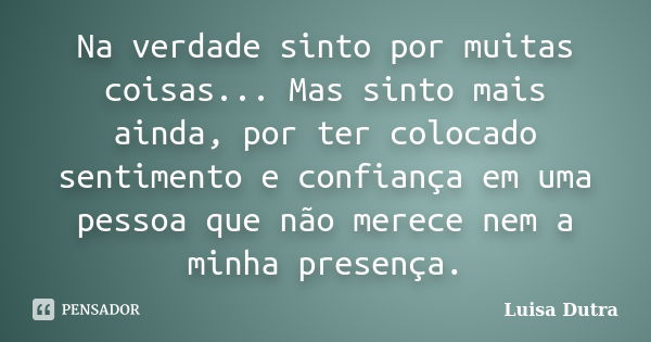 Na verdade sinto por muitas coisas... Mas sinto mais ainda, por ter colocado sentimento e confiança em uma pessoa que não merece nem a minha presença.... Frase de Luisa Dutra.