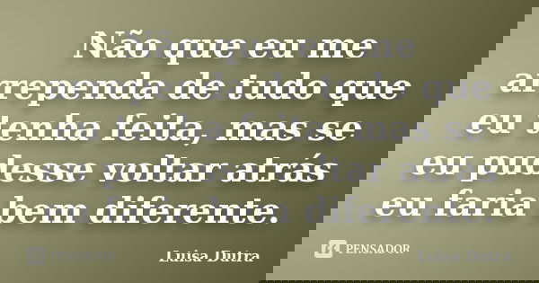 Não que eu me arrependa de tudo que eu tenha feita, mas se eu pudesse voltar atrás eu faria bem diferente.... Frase de Luisa Dutra.