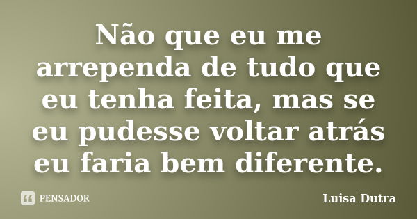 Não que eu me arrependa de tudo que eu tenha feita, mas se eu pudesse voltar atrás eu faria bem diferente.... Frase de Luisa Dutra.