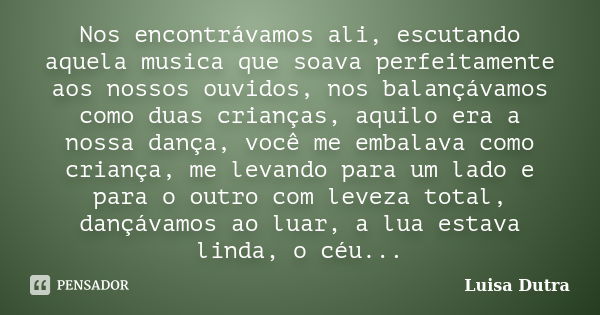 Nos encontrávamos ali, escutando aquela musica que soava perfeitamente aos nossos ouvidos, nos balançávamos como duas crianças, aquilo era a nossa dança, você m... Frase de Luisa Dutra.