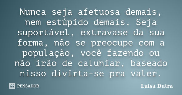 Nunca seja afetuosa demais, nem estúpido demais. Seja suportável, extravase da sua forma, não se preocupe com a população, você fazendo ou não irão de caluniar,... Frase de Luisa Dutra.