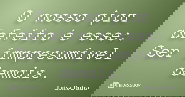 O nosso pior defeito é esse: Ser impresumível demais.... Frase de Luisa Dutra.