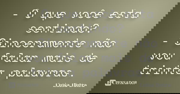 - O que você esta sentindo? - Sinceramente não vou falar mais de trinta palavras.... Frase de Luisa Dutra.