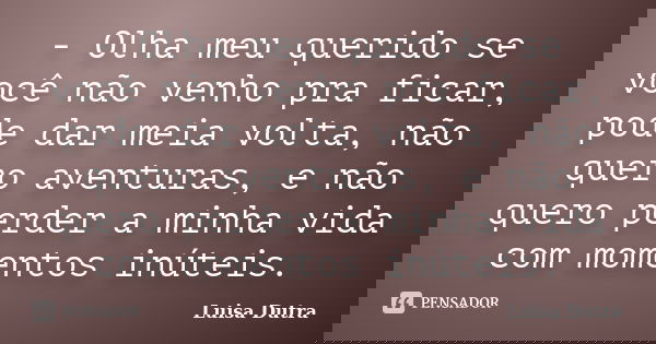 - Olha meu querido se você não venho pra ficar, pode dar meia volta, não quero aventuras, e não quero perder a minha vida com momentos inúteis.... Frase de Luisa Dutra.