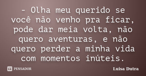 - Olha meu querido se você não venho pra ficar, pode dar meia volta, não quero aventuras, e não quero perder a minha vida com momentos inúteis.... Frase de Luisa Dutra.