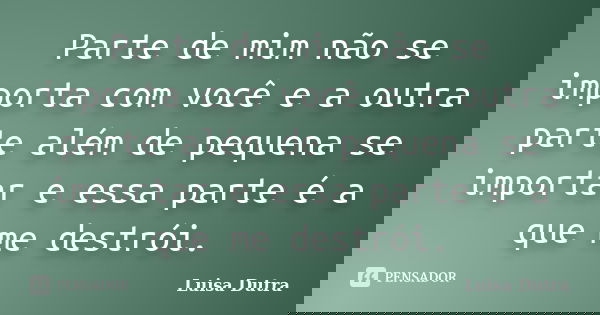 Parte de mim não se importa com você e a outra parte além de pequena se importar e essa parte é a que me destrói.... Frase de Luisa Dutra.