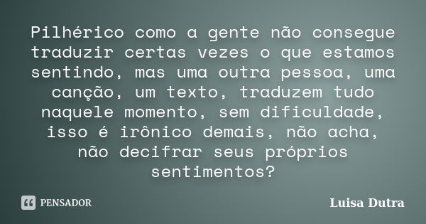 Pilhérico como a gente não consegue traduzir certas vezes o que estamos sentindo, mas uma outra pessoa, uma canção, um texto, traduzem tudo naquele momento, sem... Frase de Luisa Dutra.