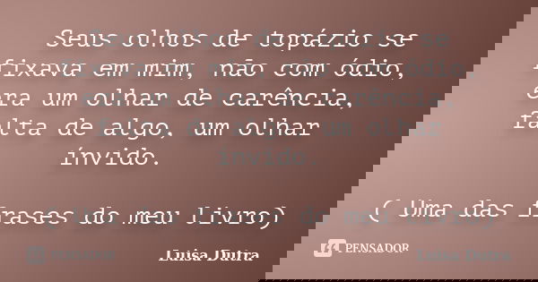 Seus olhos de topázio se fixava em mim, não com ódio, era um olhar de carência, falta de algo, um olhar ínvido. ( Uma das frases do meu livro)... Frase de Luisa Dutra.