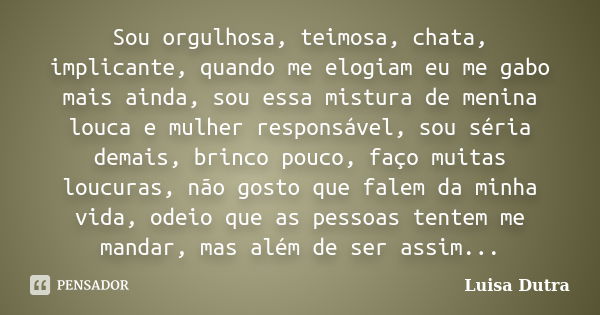 Sou orgulhosa, teimosa, chata, implicante, quando me elogiam eu me gabo mais ainda, sou essa mistura de menina louca e mulher responsável, sou séria demais, bri... Frase de Luisa Dutra.