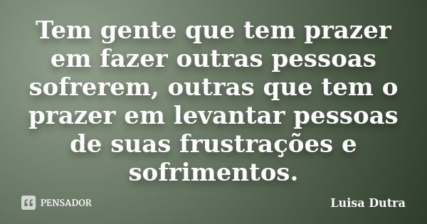 Tem gente que tem prazer em fazer outras pessoas sofrerem, outras que tem o prazer em levantar pessoas de suas frustrações e sofrimentos.... Frase de Luisa Dutra.