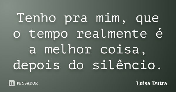 Tenho pra mim, que o tempo realmente é a melhor coisa, depois do silêncio.... Frase de Luisa Dutra.