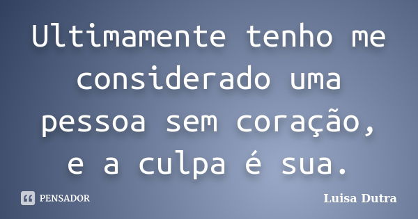 Ultimamente tenho me considerado uma pessoa sem coração, e a culpa é sua.... Frase de Luisa Dutra.