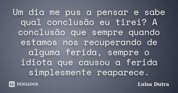 Um dia me pus a pensar e sabe qual conclusão eu tirei? A conclusão que sempre quando estamos nos recuperando de alguma ferida, sempre o idiota que causou a feri... Frase de Luisa Dutra.